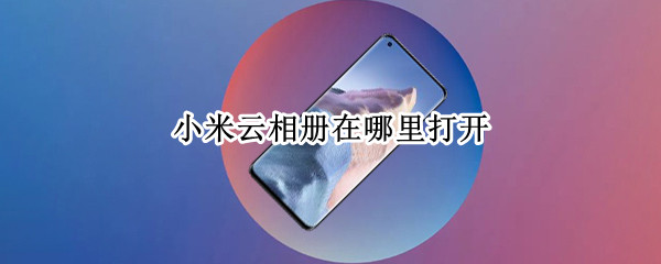 小米云相册在哪里打开（小米云相册在哪里?）