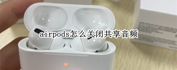 airpods怎么关闭共享音频 airpodspro怎么关闭共享音频