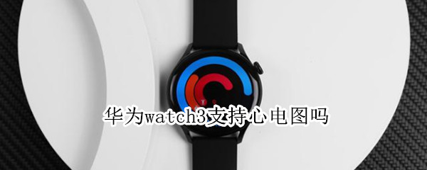 华为watch3支持心电图吗 华为watch3有心电图功能吗