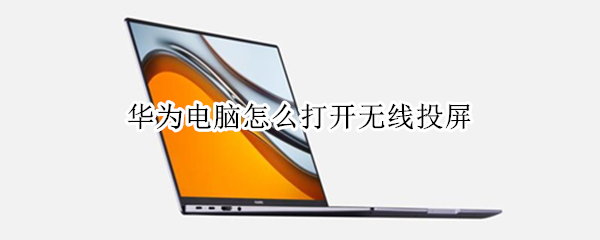 华为电脑怎么打开无线投屏 华为电脑怎么打开无线投屏设置