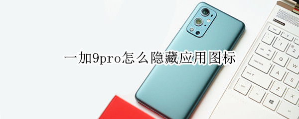 一加9pro怎么隐藏应用图标 一加9pro怎么隐藏应用图标显示