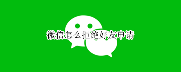 微信怎么拒绝好友申请 微信怎么拒绝好友申请验证
