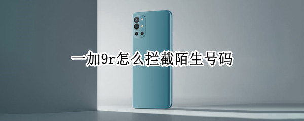 一加9r怎么拦截陌生号码（一加9骚扰拦截）