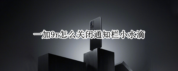 一加9r怎么关闭通知栏小水滴 一加9breeno怎么关闭
