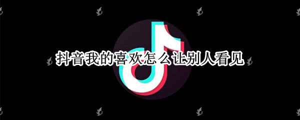抖音我的喜欢怎么让别人看见 抖音怎么样让别人看见我的喜欢