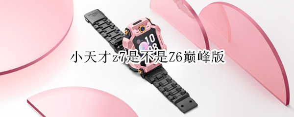 小天才z7是不是Z6巅峰版（小天才Z6巅峰版和Z7有什么区别）