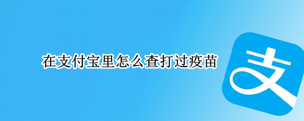 在支付宝里怎么查打过疫苗（支付宝里怎么查打过疫苗的记录）
