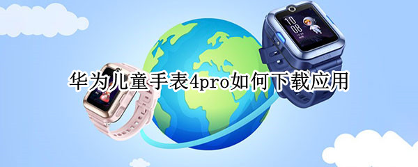 华为儿童手表4pro如何下载应用 华为儿童手表pro3怎么下载软件