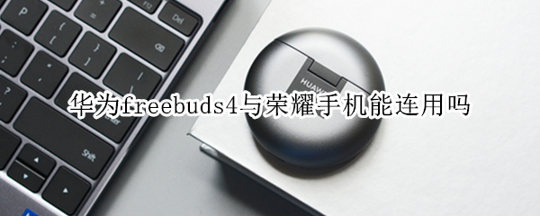 华为freebuds4与荣耀手机能连用吗（华为freebuds4i荣耀手机能用吗）
