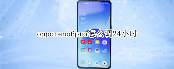 opporeno6pro怎么调24小时 opporeno6pro能用多长时间