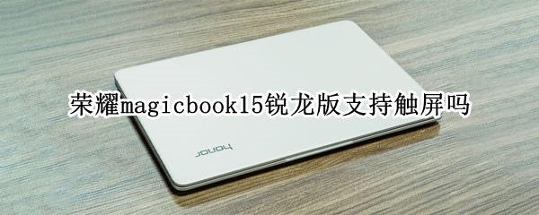 荣耀magicbook15锐龙版支持触屏吗 荣耀magicbook15锐龙版怎么样