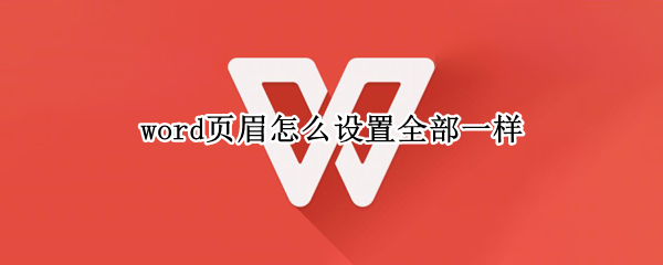 word页眉怎么设置全部一样 word页眉怎么设置全部一样wps