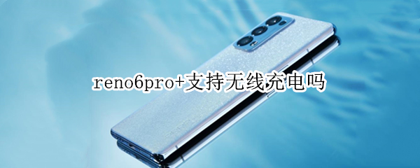 reno6pro+支持无线充电吗（reno6pro+支持无线充电吗）