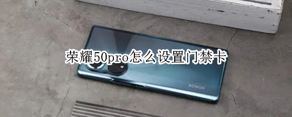 荣耀50pro怎么设置门禁卡 荣耀50pro设置门禁卡怎么不能用