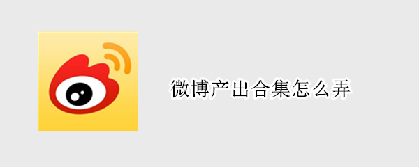 微博产出合集怎么弄（微博产出合集怎么弄）