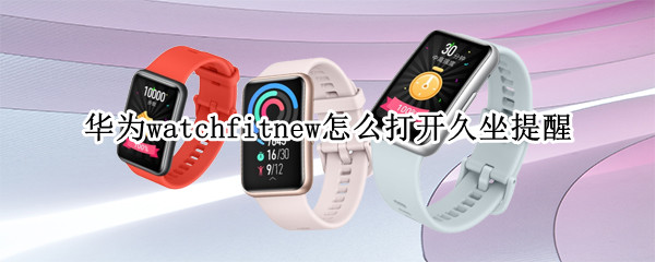 华为watchfitnew怎么打开久坐提醒（华为watchfit可以设置闹钟吗）