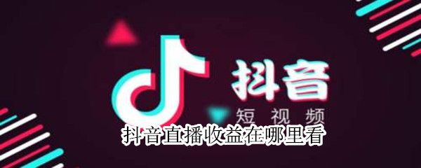 抖音直播收益在哪里看 抖音直播收益在哪里看?