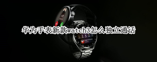 华为手表新款watch3怎么独立通话 华为手表新款watch3怎么独立通话怎么开通