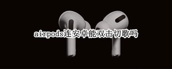 airpods连安卓能双击切歌吗（airpods2在安卓上支持双击切歌吗）