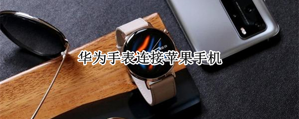 华为手表连接苹果手机 华为手表连接苹果手机微信没有提示