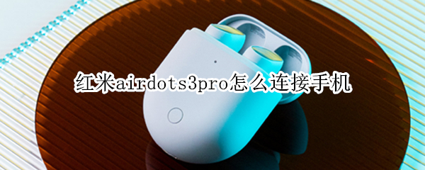 红米airdots3pro怎么连接手机 红米耳机airdots3pro怎么连接