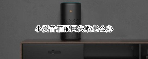 小爱音箱配网失败怎么办（小爱音箱配网不成功怎么办）