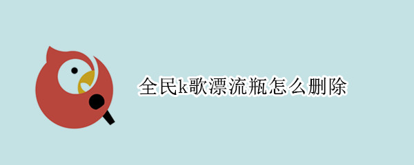 全民k歌漂流瓶怎么删除 全民k歌漂流瓶怎么删除自己唱的