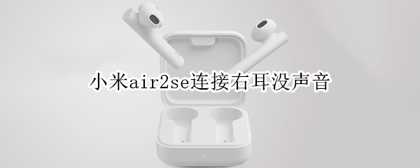 小米air2se连接右耳没声音（小米air2s为什么右耳连不上）