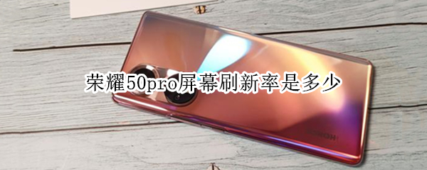 荣耀50pro屏幕刷新率是多少 荣耀50pro屏幕刷新率是多少