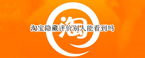 淘宝隐藏评价别人能看到吗 淘宝隐藏评价别人还能看到吗