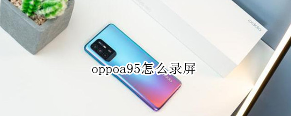 oppoa95怎么录屏 oppoa95怎么录屏?