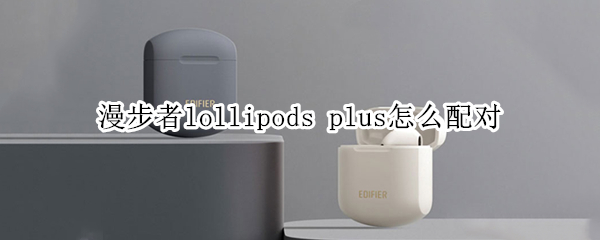 漫步者lollipods 漫步者lollipods怎么配对