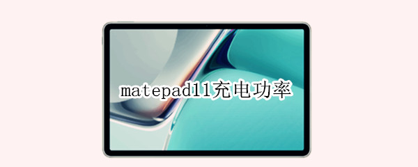 matepad11充电功率（matepad12.6充电功率）