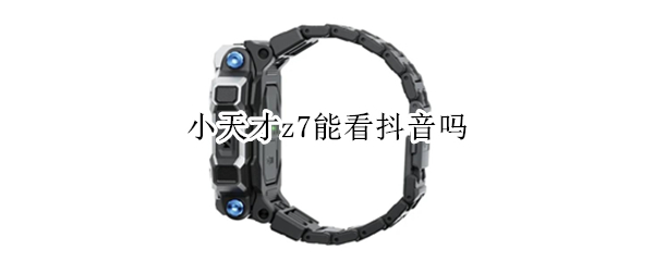 小天才z7能看抖音吗 小天才z7能看抖音吗视频