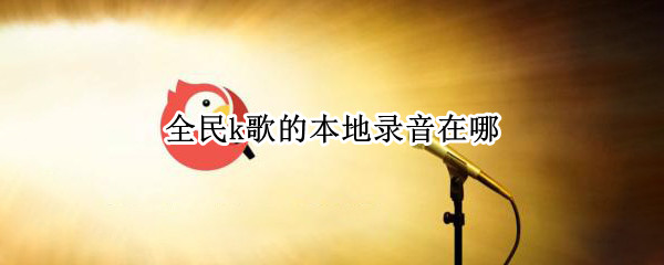 全民k歌的本地录音在哪（全民k歌的本地录音在哪个文件夹苹果手机）