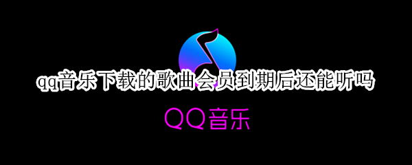 qq音乐下载的歌曲会员到期后还能听吗（qq音乐下载的歌曲会员到期后还能听吗苹果）