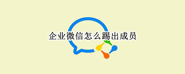 企业微信怎么踢出成员 企业微信怎么踢出成员账号
