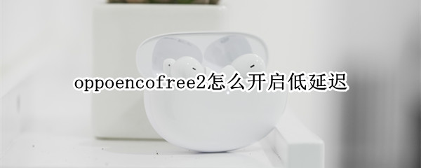 oppoencofree2怎么开启低延迟 oppoencofree2怎么暂停