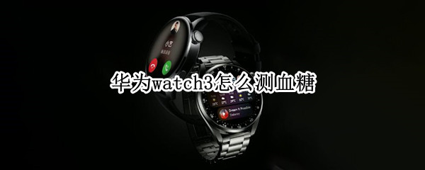 华为watch3怎么测血糖（华为watch3怎么测血糖吗）