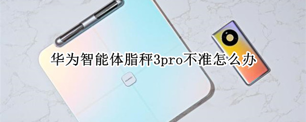 华为智能体脂秤3pro不准怎么办（华为体脂秤3pro准不准）