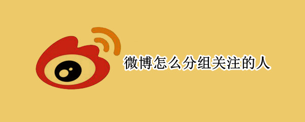 微博怎么分组关注的人（微博如何分组关注的人）