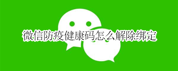 微信防疫健康码怎么解除绑定 微信防疫健康码怎么解除绑定华为