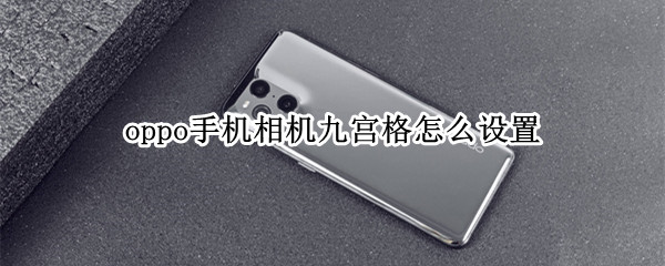 oppo手机相机九宫格怎么设置 oppo手机相机九宫格在哪里设置