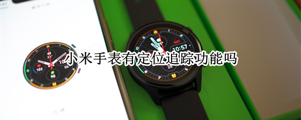 小米手表有定位追踪功能吗 小米手表有定位追踪功能吗怎么用