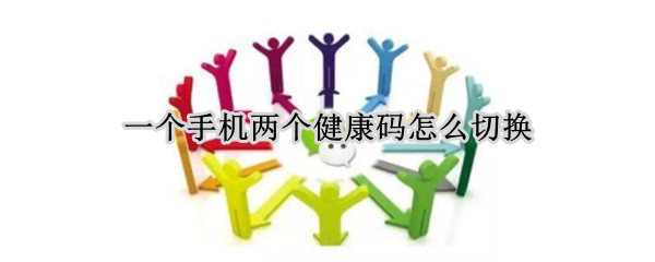 一个手机两个健康码怎么切换（一个手机两个健康码怎么切换场所码）