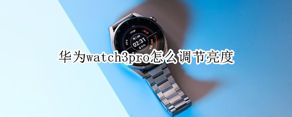 华为watch3pro怎么调节亮度 华为watch3pro屏幕常亮吗