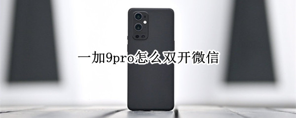一加9pro怎么双开微信 一加9pro怎么双开微信应用