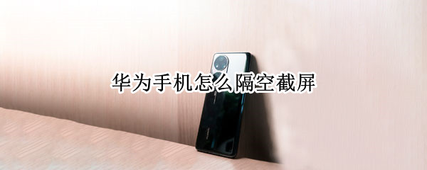 华为手机怎么隔空截屏（华为手机隔空截屏没反应）