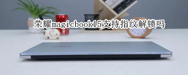 荣耀magicbook15支持指纹解锁吗（荣耀magicbook有指纹解锁吗）