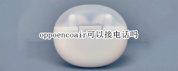 oppoencoair可以接电话吗 oppoencoair怎么连接手机